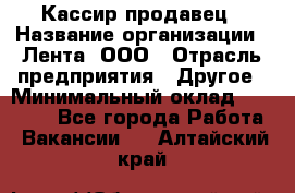 Кассир-продавец › Название организации ­ Лента, ООО › Отрасль предприятия ­ Другое › Минимальный оклад ­ 30 000 - Все города Работа » Вакансии   . Алтайский край